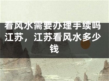 看风水需要办理手续吗江苏，江苏看风水多少钱