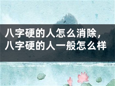 八字硬的人怎么消除,八字硬的人一般怎么样