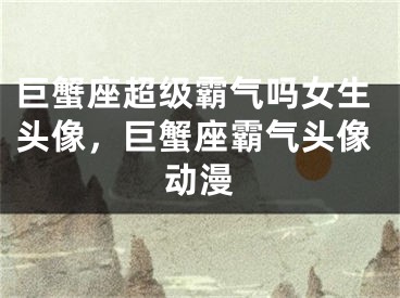 巨蟹座超级霸气吗女生头像，巨蟹座霸气头像动漫
