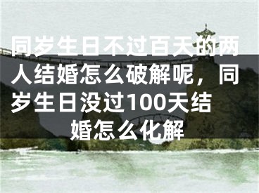同岁生日不过百天的两人结婚怎么破解呢，同岁生日没过100天结婚怎么化解