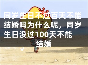 同岁生日不过百天不能结婚吗为什么呢，同岁生日没过100天不能结婚