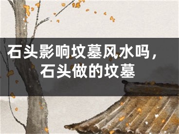 石头影响坟墓风水吗，石头做的坟墓