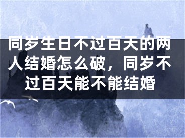 同岁生日不过百天的两人结婚怎么破,同岁不过百天能不能结婚