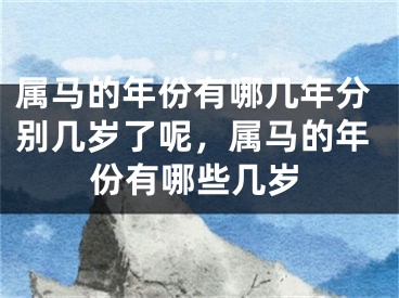 属马的年份有哪几年分别几岁了呢，属马的年份有哪些几岁