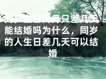 同岁生日同月只差几天能结婚吗为什么，同岁的人生日差几天可以结婚