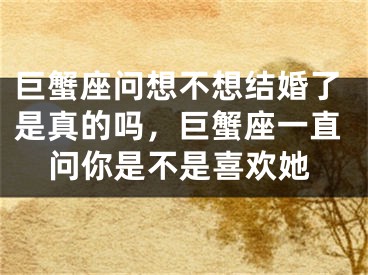 巨蟹座问想不想结婚了是真的吗，巨蟹座一直问你是不是喜欢她