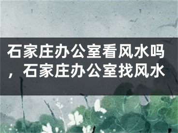 石家庄办公室看风水吗，石家庄办公室找风水
