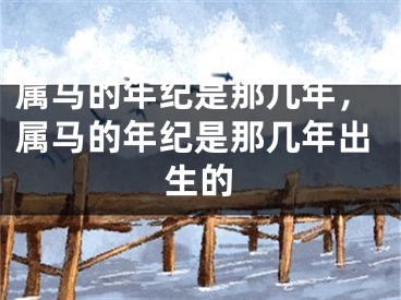 属马的年纪是那几年,属马的年纪是那几年出生的