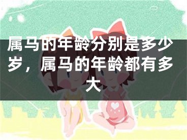 属马的年龄分别是多少岁，属马的年龄都有多大