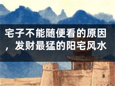 宅子不能随便看的原因,发财最猛的阳宅风水