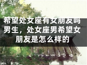 希望处女座有女朋友吗男生，处女座男希望女朋友是怎么样的