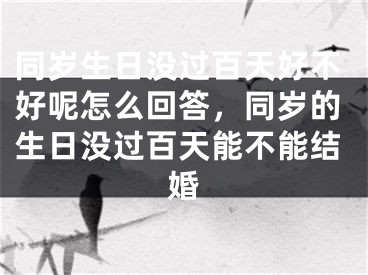 同岁生日没过百天好不好呢怎么回答,同岁的生日没过百天能不能结婚