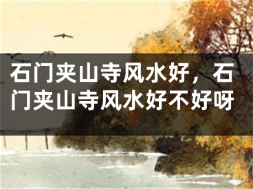 石门夹山寺风水好,石门夹山寺风水好不好呀