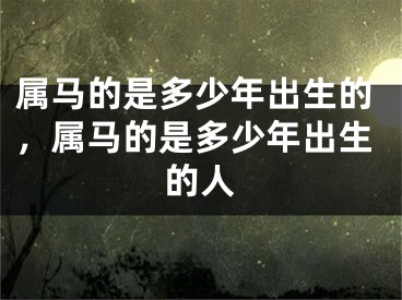 属马的是多少年出生的，属马的是多少年出生的人