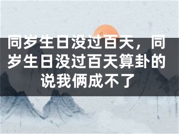 同岁生日没过百天，同岁生日没过百天算卦的说我俩成不了
