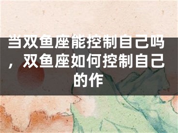 当双鱼座能控制自己吗，双鱼座如何控制自己的作