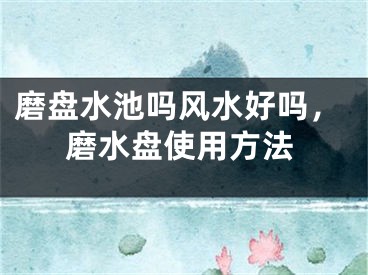 磨盘水池吗风水好吗，磨水盘使用方法