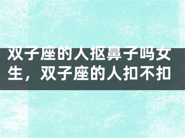 双子座的人抠鼻子吗女生，双子座的人扣不扣