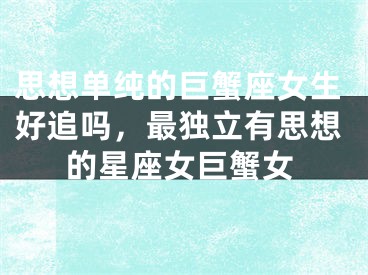 思想单纯的巨蟹座女生好追吗，最独立有思想的星座女巨蟹女