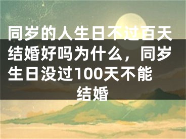 同岁的人生日不过百天结婚好吗为什么，同岁生日没过100天不能结婚