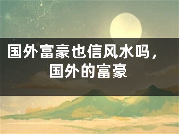 国外富豪也信风水吗,国外的富豪