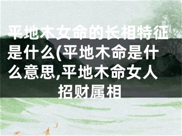 平地木女命的长相特征是什么(平地木命是什么意思,平地木命女人招财属相