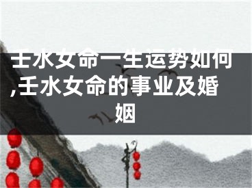 壬水女命一生运势如何,壬水女命的事业及婚姻