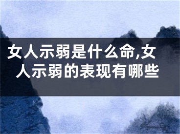 女人示弱是什么命,女人示弱的表现有哪些