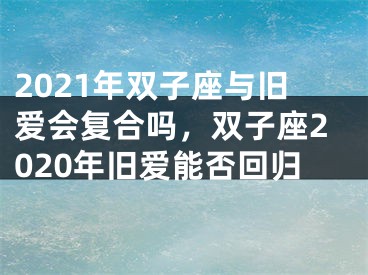2021年双子座与旧爱会复合吗,双子座2020年旧爱能否回归