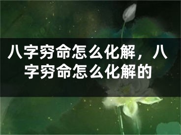八字穷命怎么化解,八字穷命怎么化解的