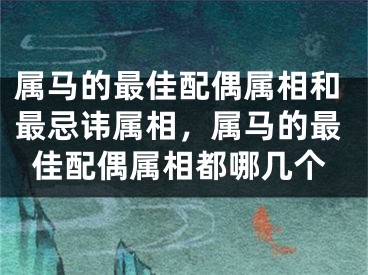 属马的最佳配偶属相和最忌讳属相，属马的最佳配偶属相都哪几个