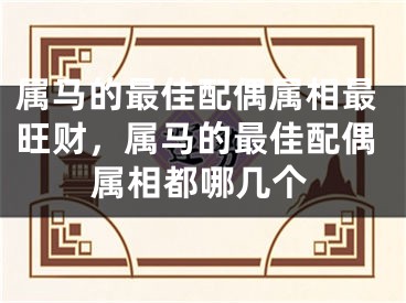 属马的最佳配偶属相最旺财，属马的最佳配偶属相都哪几个