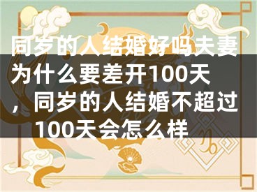 同岁的人结婚好吗夫妻为什么要差开100天，同岁的人结婚不超过100天会怎么样