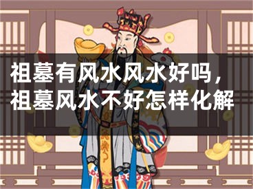 祖墓有风水风水好吗,祖墓风水不好怎样化解