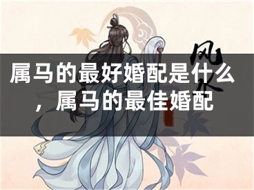 属马的最好婚配是什么,属马的最佳婚配