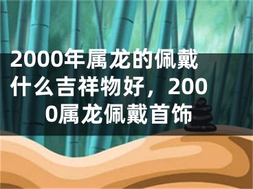 2000年属龙的佩戴什么吉祥物好，2000属龙佩戴首饰