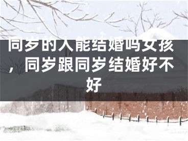 同岁的人能结婚吗女孩,同岁跟同岁结婚好不好