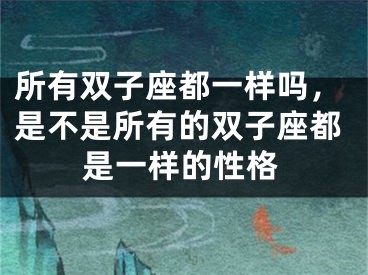 所有双子座都一样吗，是不是所有的双子座都是一样的性格