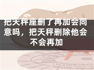 把天秤座删了再加会同意吗，把天秤删除他会不会再加
