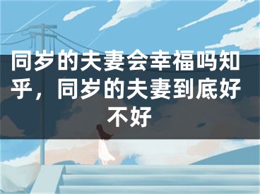 同岁的夫妻会幸福吗知乎,同岁的夫妻到底好不好