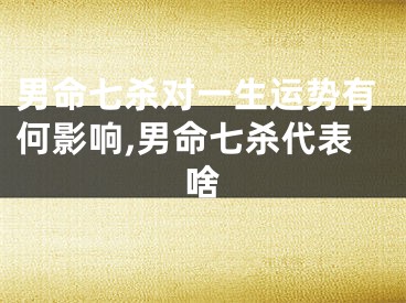 男命七杀对一生运势有何影响,男命七杀代表啥