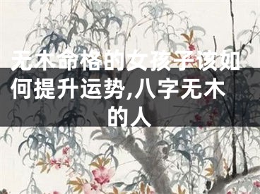 无木命格的女孩子该如何提升运势,八字无木的人