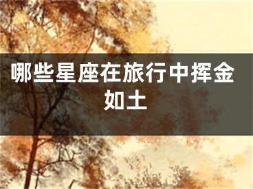 哪些星座在旅行中挥金如土