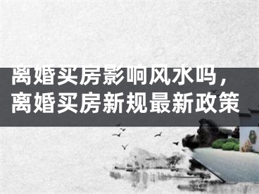 离婚买房影响风水吗，离婚买房新规最新政策