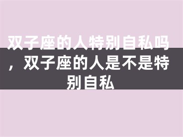 双子座的人特别自私吗，双子座的人是不是特别自私