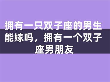 拥有一只双子座的男生能嫁吗，拥有一个双子座男朋友