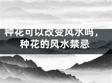 种花可以改变风水吗，种花的风水禁忌