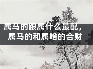 属马的跟属什么最配，属马的和属啥的合财