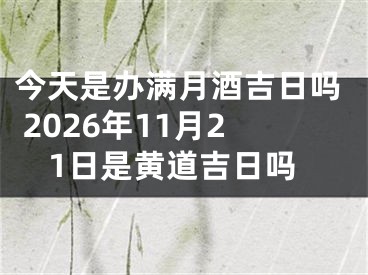 今天是办满月酒吉日吗 2026年11月21日是黄道吉日吗