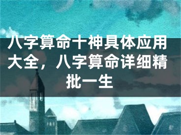八字算命十神具体应用大全，八字算命详细精批一生